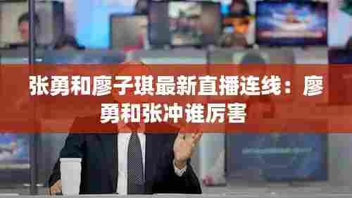 张勇和廖子琪最新直播连线:廖勇和张冲谁厉害