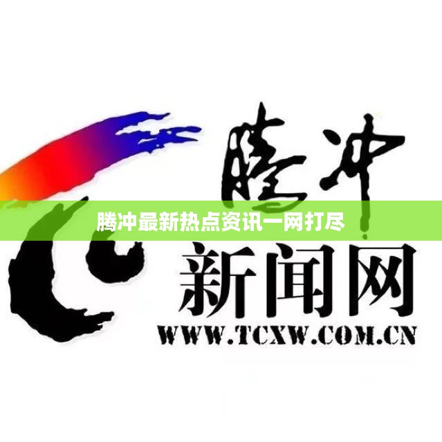 腾冲最新热点资讯一网打尽