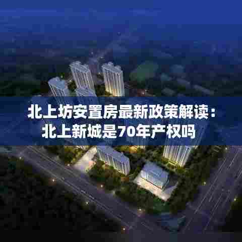 北上坊安置房最新政策解读：北上新城是70年产权吗 