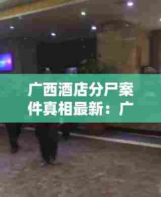 广西酒店分尸案件真相最新:广西酒店集团