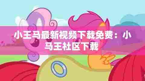 小王马最新视频下载免费:小马王社区下载