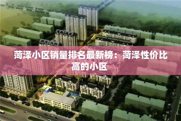 菏泽小区销量排名最新榜：菏泽性价比高的小区 