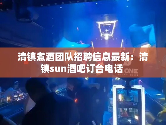 清镇煮酒团队招聘信息最新：清镇sun酒吧订台电话 