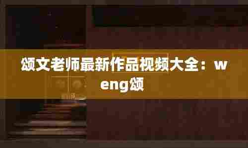 颂文老师最新作品视频大全:weng颂