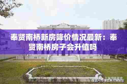 奉贤南桥新房降价情况最新：奉贤南桥房子会升值吗 