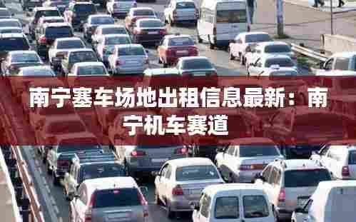 南宁塞车场地出租信息最新:南宁机车赛道
