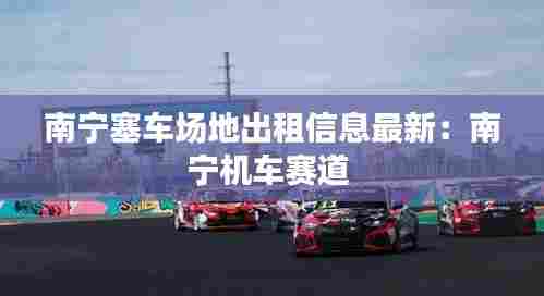 南宁塞车场地出租信息最新:南宁机车赛道