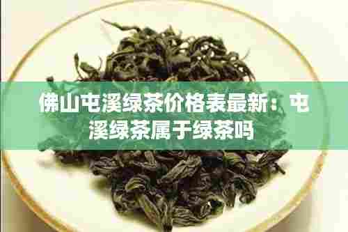 佛山屯溪绿茶价格表最新:屯溪绿茶属于绿茶吗