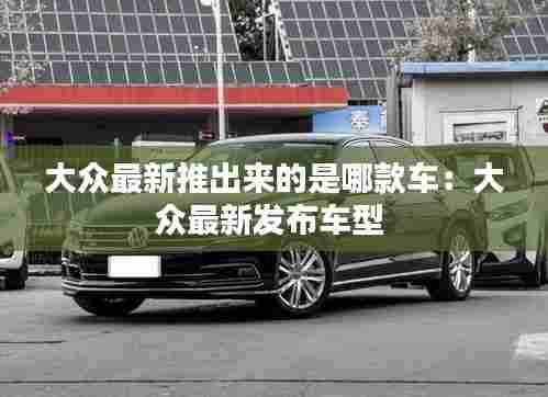 大众最新推出来的是哪款车:大众最新发布车型