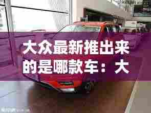 大众最新推出来的是哪款车:大众最新发布车型