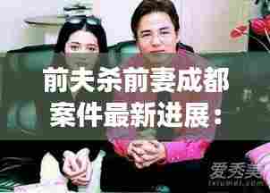 前夫杀前妻成都案件最新进展：前夫杀前妻最近新闻 