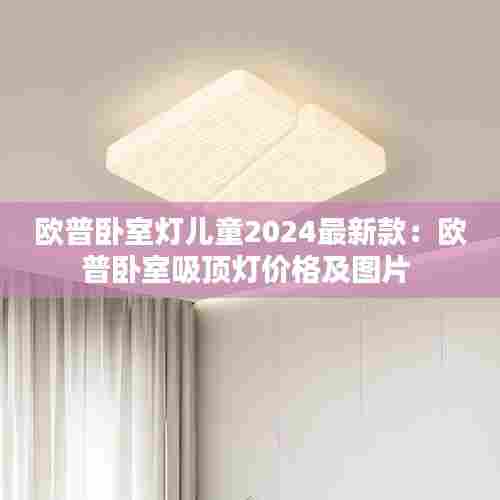欧普卧室灯儿童2024最新款:欧普卧室吸顶灯价格及图片
