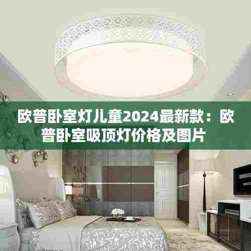 欧普卧室灯儿童2024最新款:欧普卧室吸顶灯价格及图片