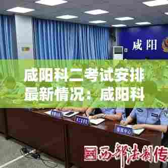 咸阳科二考试安排最新情况：咸阳科目二 