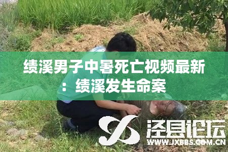 绩溪男子中暑死亡视频最新:绩溪发生命案