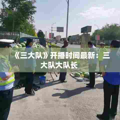 《三大队》开播时间最新：三大队大队长 