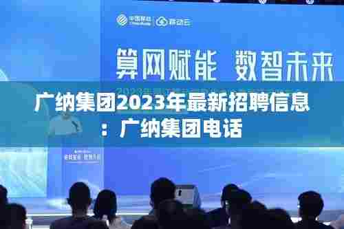 广纳集团2023年最新招聘信息:广纳集团电话