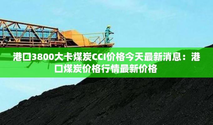 港口3800大卡煤炭CCI价格今天最新消息：港口煤炭价格行情最新价格 
