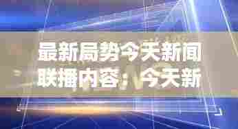 最新局势今天新闻联播内容：今天新闻联播要闻精选 