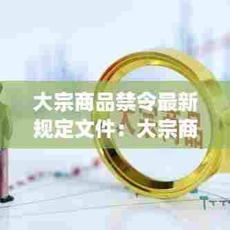 大宗商品禁令最新规定文件:大宗商品交易规范