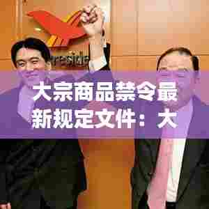 大宗商品禁令最新规定文件:大宗商品交易规范