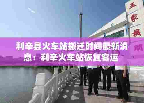 利辛县火车站搬迁时间最新消息：利辛火车站恢复客运 