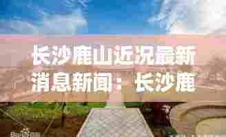 长沙鹿山近况最新消息新闻：长沙鹿谷属于哪个区 