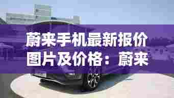 蔚来手机最新报价图片及价格：蔚来车型及报价 