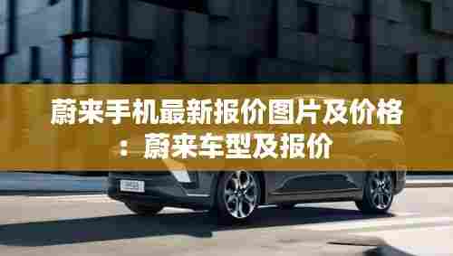 蔚来手机最新报价图片及价格:蔚来车型及报价