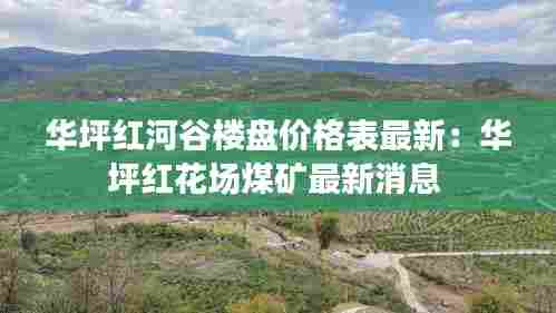 华坪红河谷楼盘价格表最新:华坪红花场煤矿最新消息