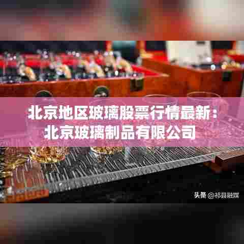 北京地区玻璃股票行情最新：北京玻璃制品有限公司 