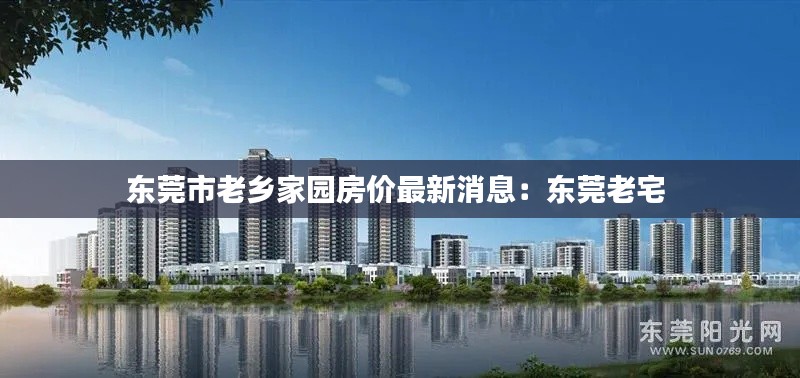东莞市老乡家园房价最新消息:东莞老宅