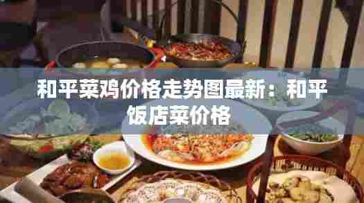 和平菜鸡价格走势图最新:和平饭店菜价格