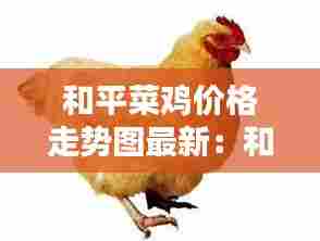 和平菜鸡价格走势图最新:和平饭店菜价格