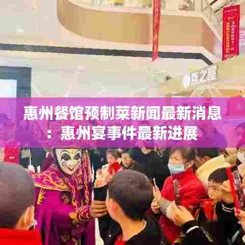 惠州餐馆预制菜新闻最新消息:惠州宴事件最新进展