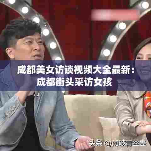 成都美女访谈视频大全最新:成都街头采访女孩