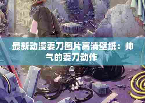 最新动漫耍刀图片高清壁纸:帅气的耍刀动作