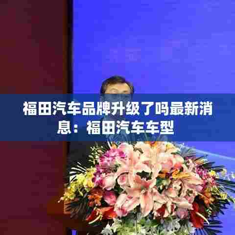 福田汽车品牌升级了吗最新消息:福田汽车车型