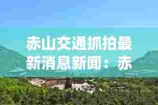 赤山交通抓拍最新消息新闻:赤山风景区开放了吗