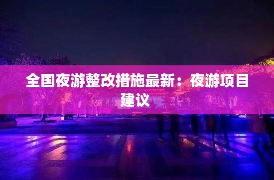 全国夜游整改措施最新:夜游项目建议