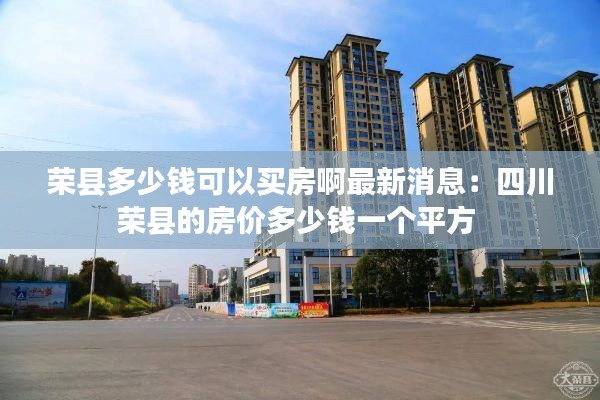 荣县多少钱可以买房啊最新消息:四川荣县的房价多少钱一个平方