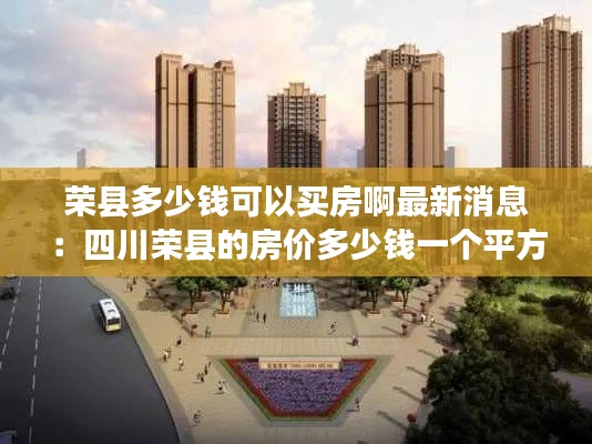 荣县多少钱可以买房啊最新消息:四川荣县的房价多少钱一个平方