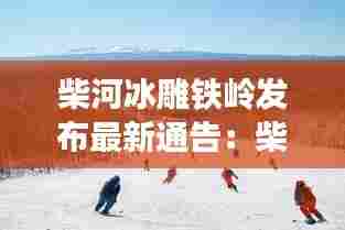 柴河冰雕铁岭发布最新通告：柴河滑雪场 