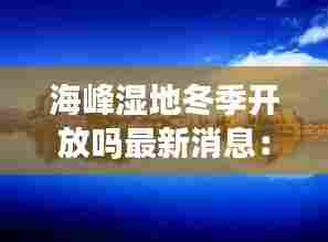 海峰湿地冬季开放吗最新消息:海峰湿地门票价格