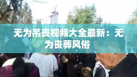 无为吊丧视频大全最新:无为丧葬风俗