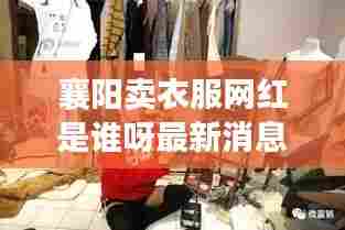 襄阳卖衣服网红是谁呀最新消息:襄阳卖衣服的地方