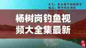 杨树岗钓鱼视频大全集最新:杨树钓鱼主播真会玩
