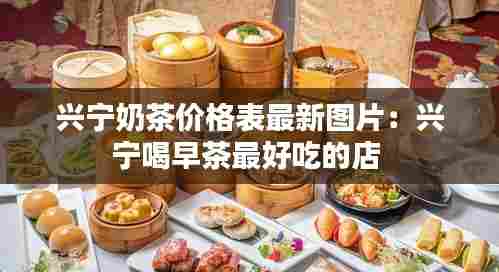 兴宁奶茶价格表最新图片：兴宁喝早茶最好吃的店 