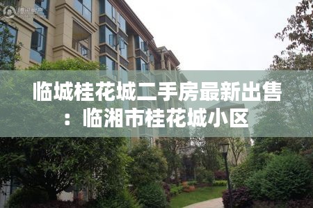 临城桂花城二手房最新出售：临湘市桂花城小区 