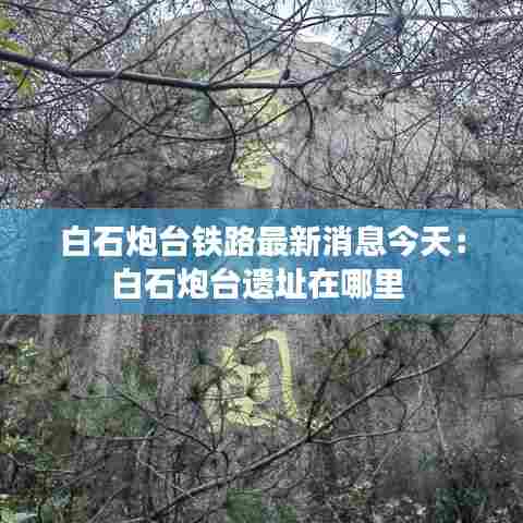 白石炮台铁路最新消息今天:白石炮台遗址在哪里